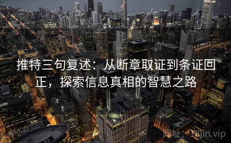 推特三句复述：从断章取证到条证回正，探索信息真相的智慧之路