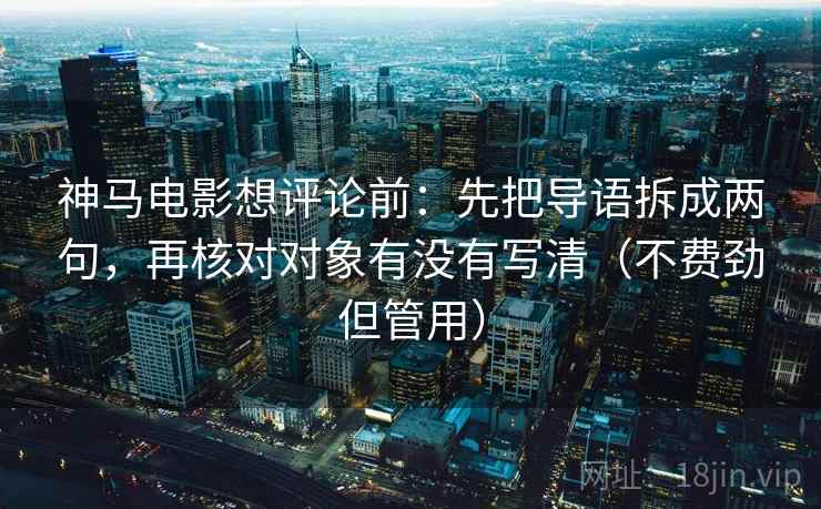 神马电影想评论前：先把导语拆成两句，再核对对象有没有写清（不费劲但管用）
