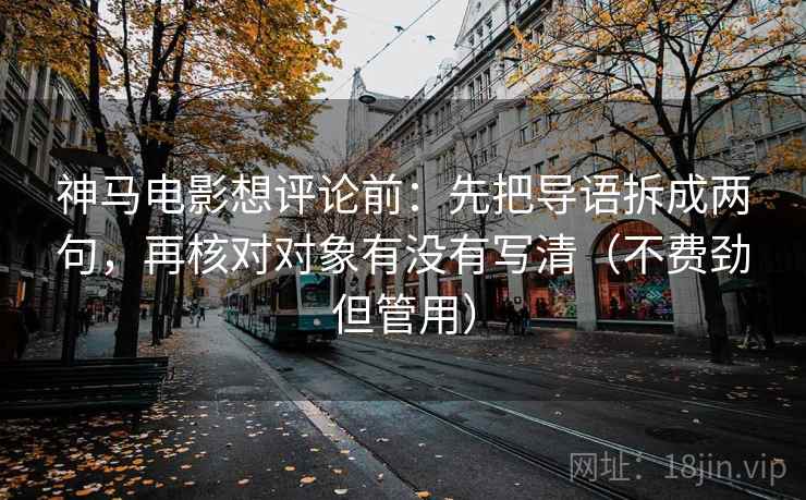神马电影想评论前：先把导语拆成两句，再核对对象有没有写清（不费劲但管用）