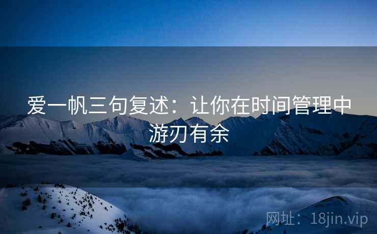 爱一帆三句复述：让你在时间管理中游刃有余
