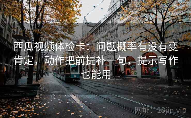 西瓜视频体检卡:问题概率有没有变肯定,动作把前提补一句,提示写作也能用 西瓜视频体检卡:问题概率有没有变肯定,动作把前提补一句,提示写作也能用