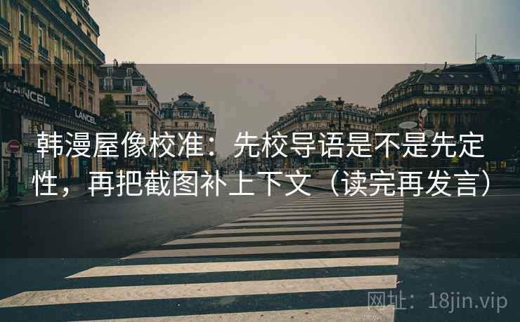 韩漫屋像校准：先校导语是不是先定性，再把截图补上下文（读完再发言）