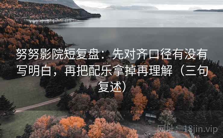 努努影院短复盘：先对齐口径有没有写明白，再把配乐拿掉再理解（三句复述）