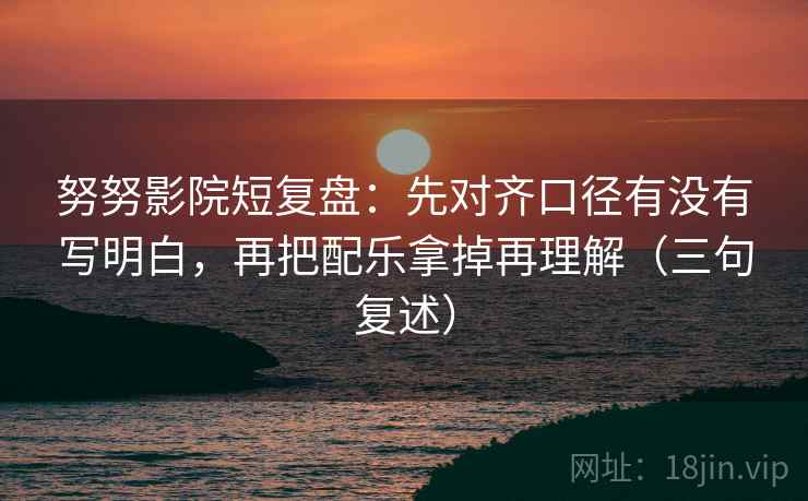 努努影院短复盘：先对齐口径有没有写明白，再把配乐拿掉再理解（三句复述）