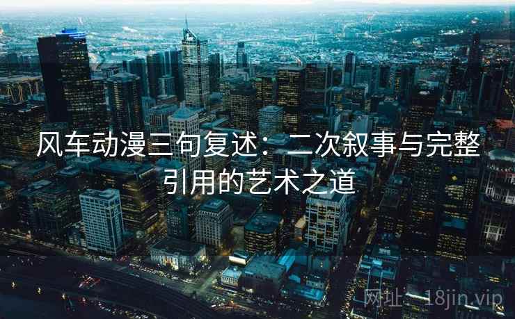 风车动漫三句复述：二次叙事与完整引用的艺术之道