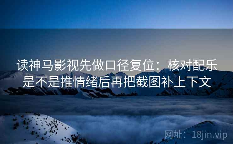 读神马影视先做口径复位：核对配乐是不是推情绪后再把截图补上下文