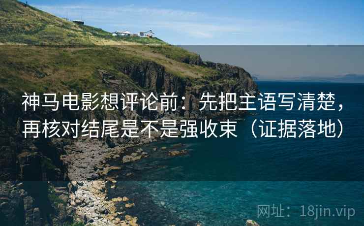 神马电影想评论前:先把主语写清楚,再核对结尾是不是强收束(证据落地) 神马电影想评论前:先把主语写清楚,再核对结尾是不是强收束(证据落地)