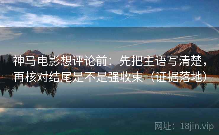 神马电影想评论前:先把主语写清楚,再核对结尾是不是强收束(证据落地) 神马电影想评论前:先把主语写清楚,再核对结尾是不是强收束(证据落地)