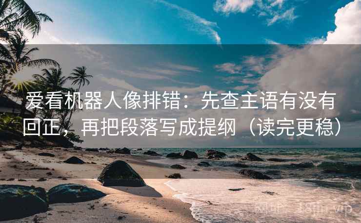 爱看机器人像排错：先查主语有没有回正，再把段落写成提纲（读完更稳）
