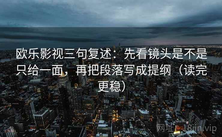 欧乐影视三句复述:先看镜头是不是只给一面,再把段落写成提纲(读完更稳) 欧乐影视三句复述:先看镜头是不是只给一面,再把段落写成提纲(读完更稳)