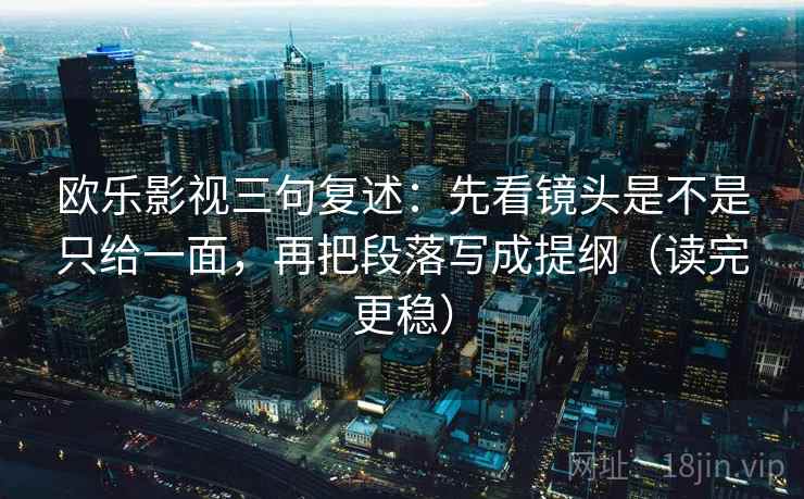 欧乐影视三句复述:先看镜头是不是只给一面,再把段落写成提纲(读完更稳) 欧乐影视三句复述:先看镜头是不是只给一面,再把段落写成提纲(读完更稳)