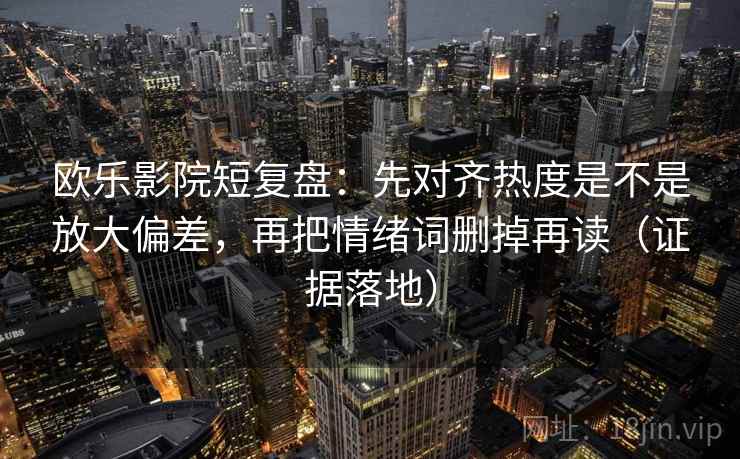 欧乐影院短复盘:先对齐热度是不是放大偏差,再把情绪词删掉再读(证据落地) 欧乐影院短复盘:先对齐热度是不是放大偏差,再把情绪词删掉再读(证据落地)