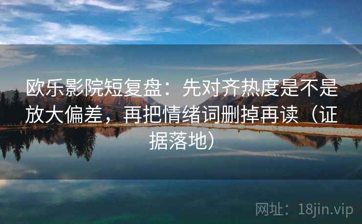 欧乐影院短复盘:先对齐热度是不是放大偏差,再把情绪词删掉再读(证据落地) 欧乐影院短复盘:先对齐热度是不是放大偏差,再把情绪词删掉再读(证据落地)
