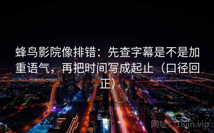 蜂鸟影院像排错：先查字幕是不是加重语气，再把时间写成起止（口径回正）