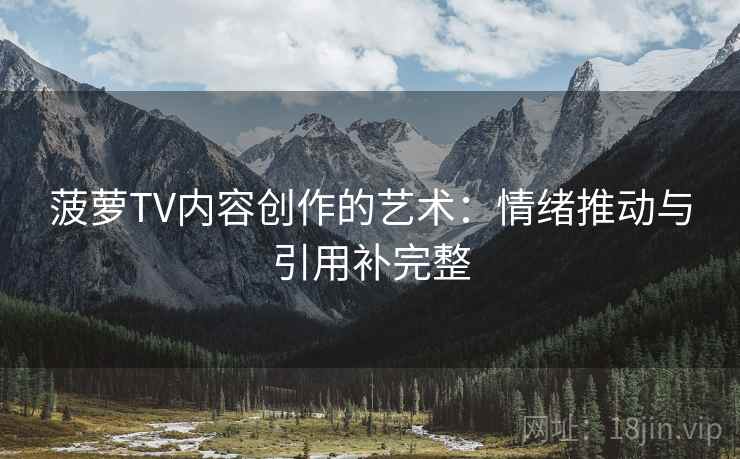 菠萝TV内容创作的艺术:情绪推动与引用补完整 菠萝TV内容创作的艺术:情绪推动与引用补完整