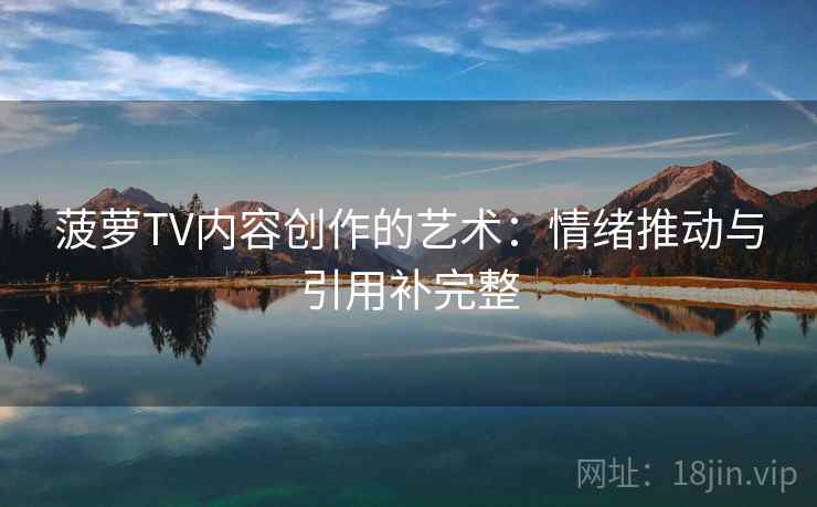 菠萝TV内容创作的艺术:情绪推动与引用补完整 菠萝TV内容创作的艺术:情绪推动与引用补完整