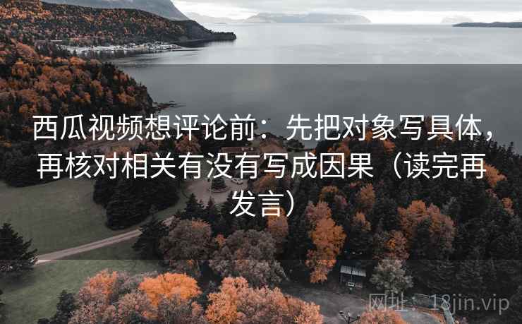 西瓜视频想评论前:先把对象写具体,再核对相关有没有写成因果(读完再发言) 西瓜视频想评论前:先把对象写具体,再核对相关有没有写成因果(读完再发言)