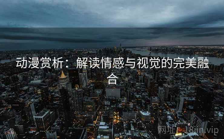 动漫赏析：解读情感与视觉的完美融合