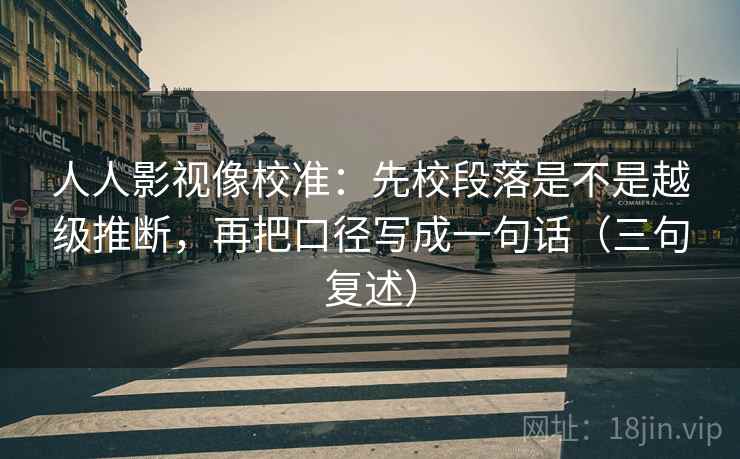 人人影视像校准：先校段落是不是越级推断，再把口径写成一句话（三句复述）