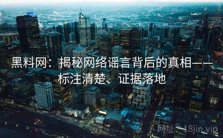 黑料网：揭秘网络谣言背后的真相——标注清楚、证据落地