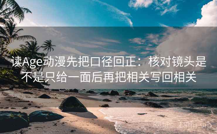 读Age动漫先把口径回正：核对镜头是不是只给一面后再把相关写回相关