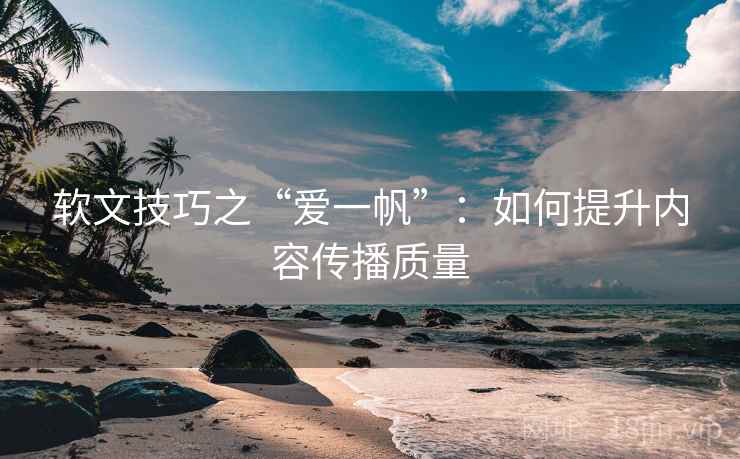 软文技巧之“爱一帆”：如何提升内容传播质量