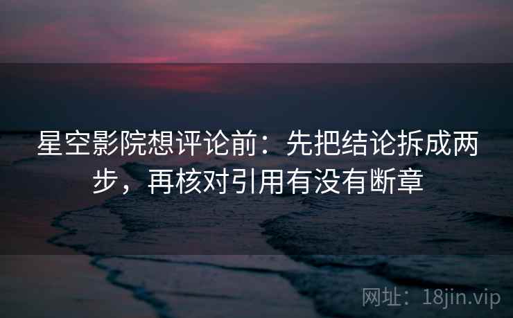 星空影院想评论前：先把结论拆成两步，再核对引用有没有断章