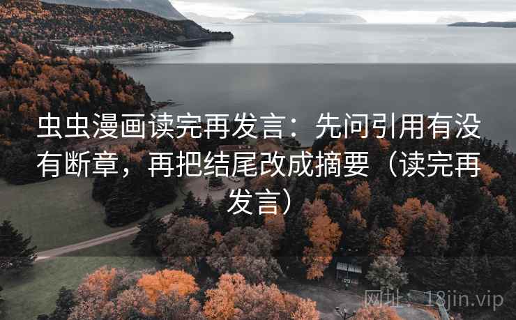 虫虫漫画读完再发言：先问引用有没有断章，再把结尾改成摘要（读完再发言）