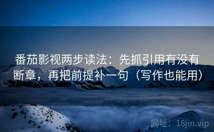 番茄影视两步读法：先抓引用有没有断章，再把前提补一句（写作也能用）