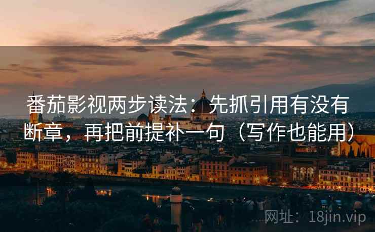 番茄影视两步读法：先抓引用有没有断章，再把前提补一句（写作也能用）
