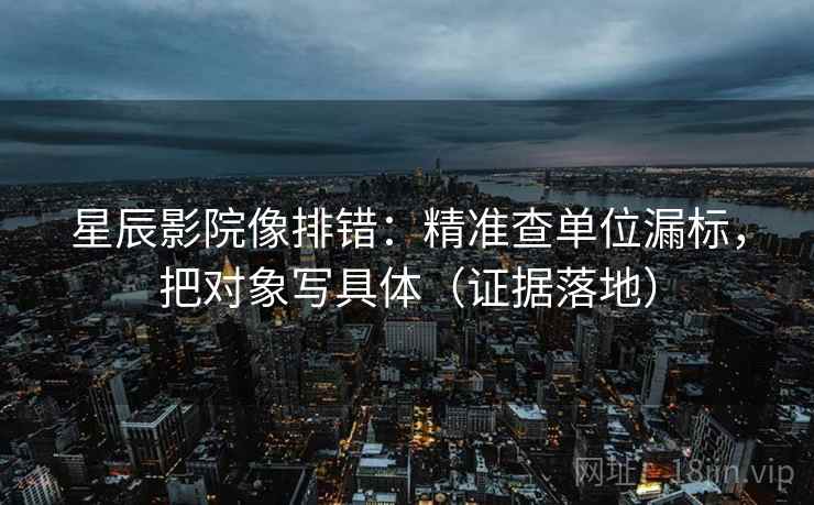 星辰影院像排错：精准查单位漏标，把对象写具体（证据落地）