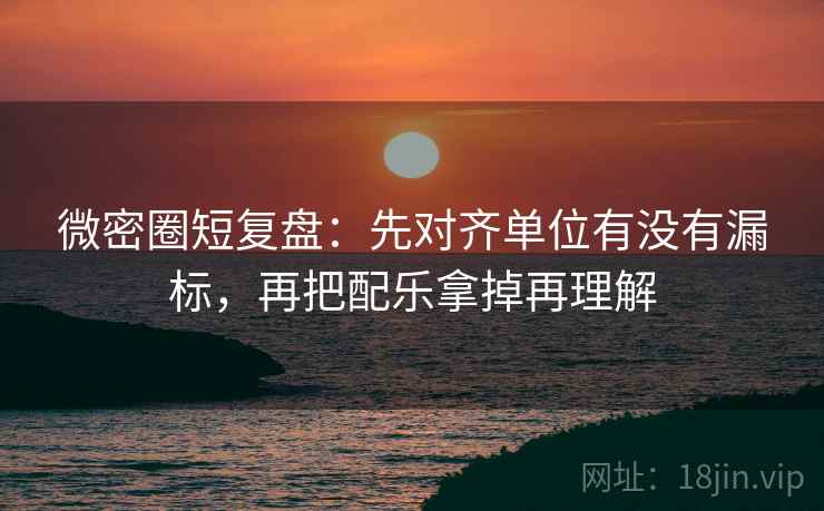 微密圈短复盘：先对齐单位有没有漏标，再把配乐拿掉再理解