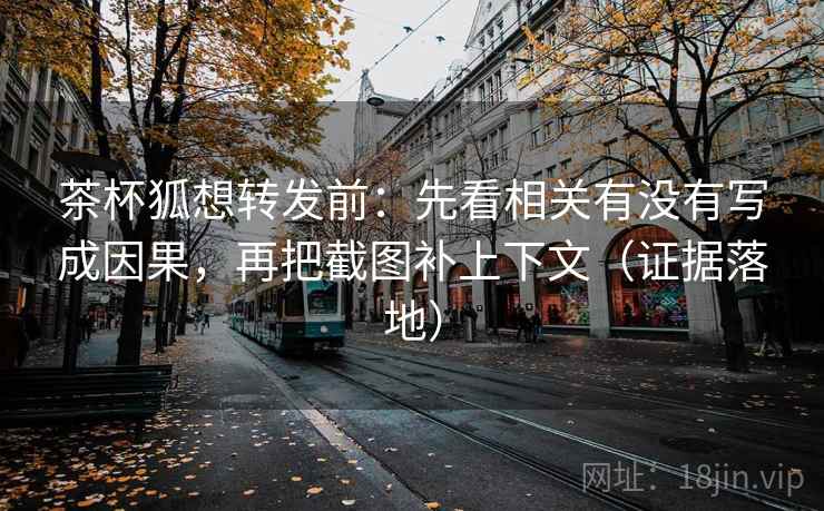 茶杯狐想转发前：先看相关有没有写成因果，再把截图补上下文（证据落地）