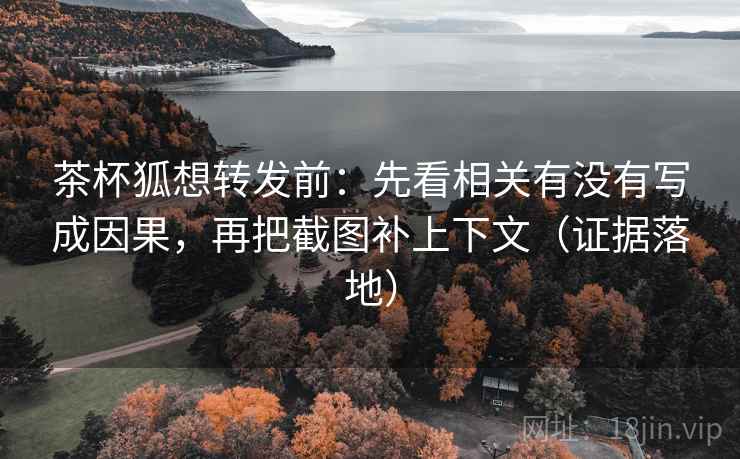 茶杯狐想转发前：先看相关有没有写成因果，再把截图补上下文（证据落地）