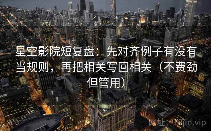 星空影院短复盘：先对齐例子有没有当规则，再把相关写回相关（不费劲但管用）
