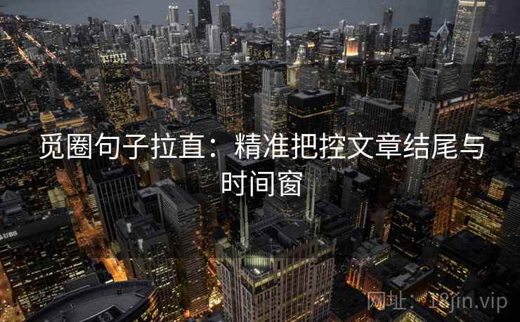 觅圈句子拉直：精准把控文章结尾与时间窗