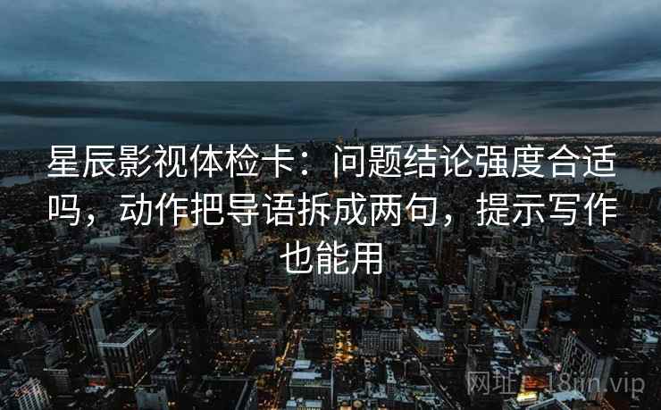 星辰影视体检卡:问题结论强度合适吗,动作把导语拆成两句,提示写作也能用 星辰影视体检卡:问题结论强度合适吗,动作把导语拆成两句,提示写作也能用