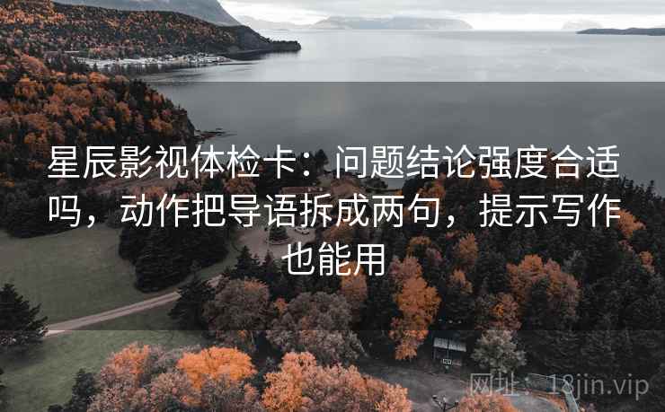 星辰影视体检卡:问题结论强度合适吗,动作把导语拆成两句,提示写作也能用 星辰影视体检卡:问题结论强度合适吗,动作把导语拆成两句,提示写作也能用