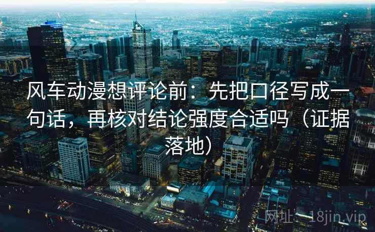 风车动漫想评论前:先把口径写成一句话,再核对结论强度合适吗(证据落地) 风车动漫想评论前:先把口径写成一句话,再核对结论强度合适吗(证据落地)