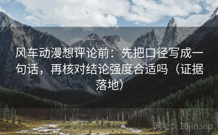 风车动漫想评论前:先把口径写成一句话,再核对结论强度合适吗(证据落地) 风车动漫想评论前:先把口径写成一句话,再核对结论强度合适吗(证据落地)