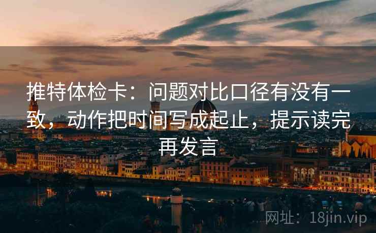 推特体检卡：问题对比口径有没有一致，动作把时间写成起止，提示读完再发言