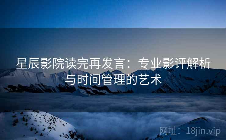 星辰影院读完再发言：专业影评解析与时间管理的艺术