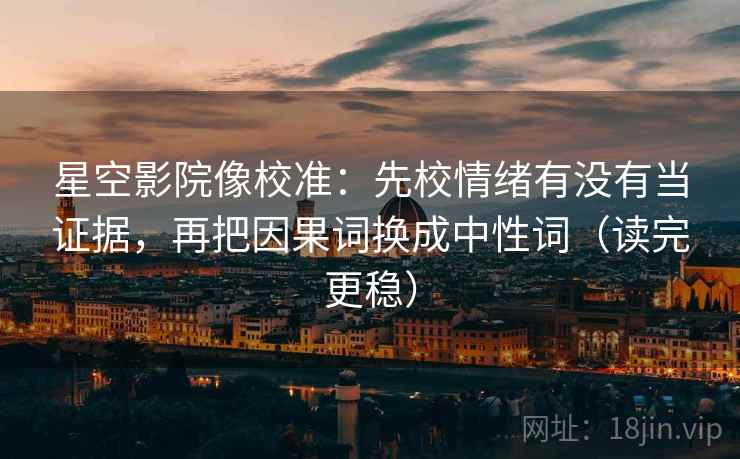 星空影院像校准:先校情绪有没有当证据,再把因果词换成中性词(读完更稳) 星空影院像校准:先校情绪有没有当证据,再把因果词换成中性词(读完更稳)