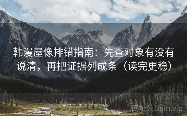 韩漫屋像排错指南：先查对象有没有说清，再把证据列成条（读完更稳）