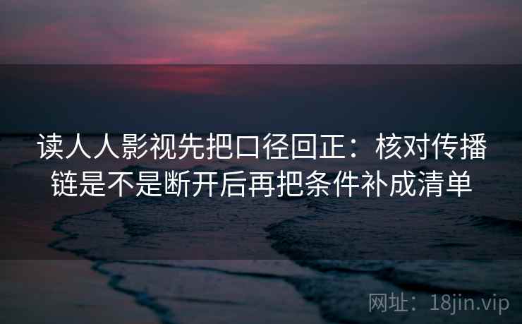读人人影视先把口径回正：核对传播链是不是断开后再把条件补成清单