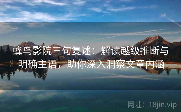 蜂鸟影院三句复述:解读越级推断与明确主语,助你深入洞察文章内涵 蜂鸟影院三句复述:解读越级推断与明确主语,助你深入洞察文章内涵
