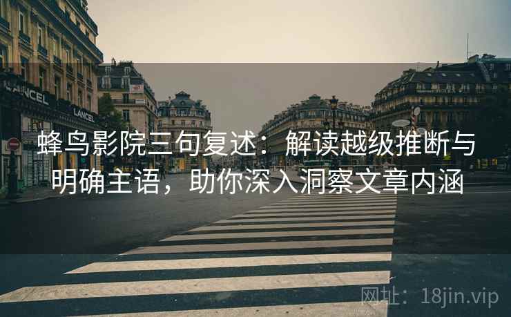 蜂鸟影院三句复述:解读越级推断与明确主语,助你深入洞察文章内涵 蜂鸟影院三句复述:解读越级推断与明确主语,助你深入洞察文章内涵