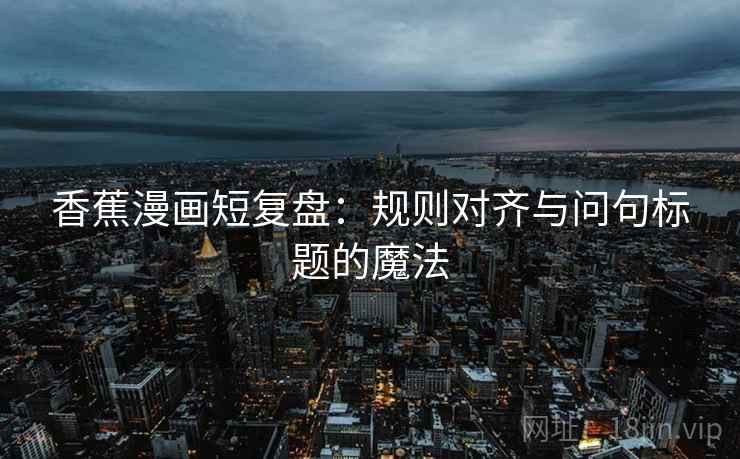 香蕉漫画短复盘：规则对齐与问句标题的魔法