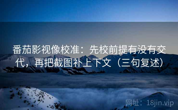 番茄影视像校准:先校前提有没有交代,再把截图补上下文(三句复述) 番茄影视像校准:先校前提有没有交代,再把截图补上下文(三句复述)