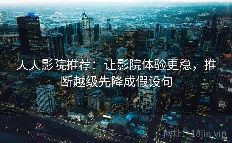 天天影院推荐:让影院体验更稳,推断越级先降成假设句 天天影院推荐:让影院体验更稳,推断越级先降成假设句